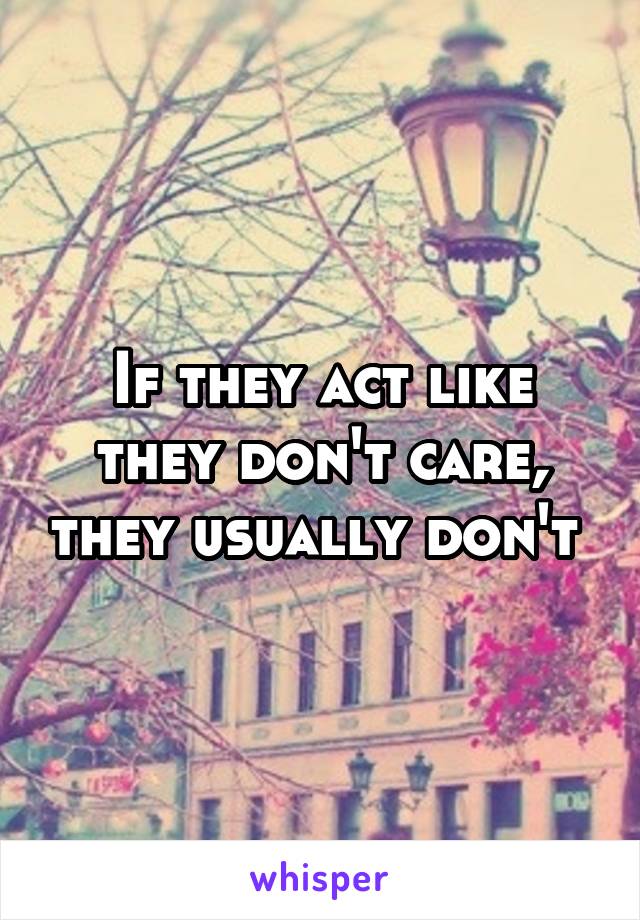 If they act like they don't care, they usually don't 