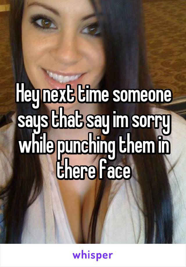 Hey next time someone says that say im sorry while punching them in there face