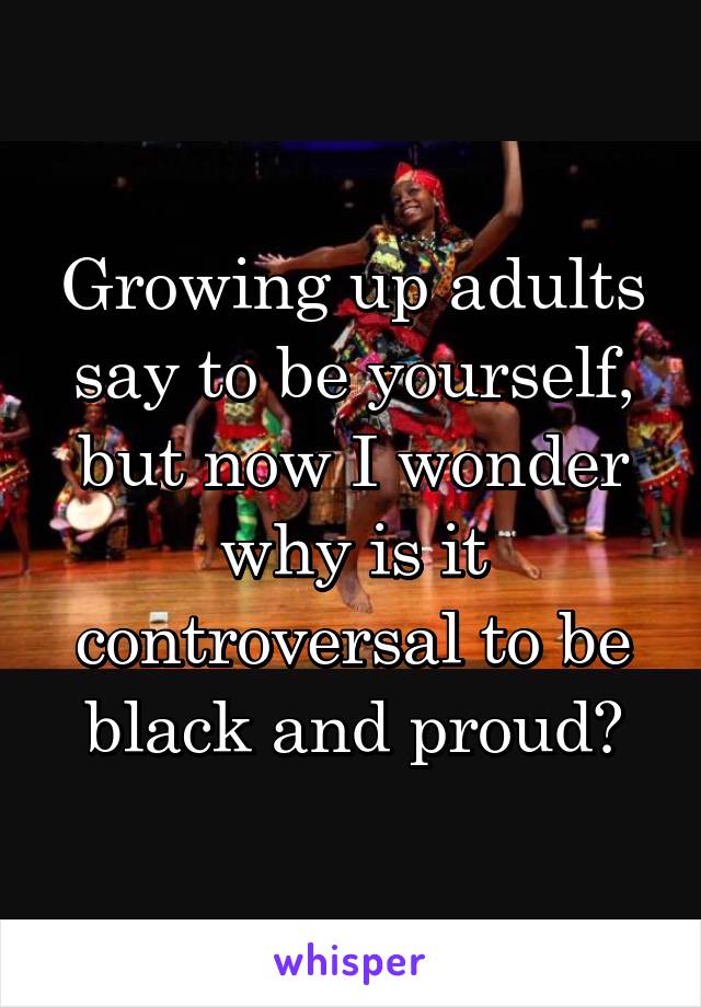 Growing up adults say to be yourself, but now I wonder why is it controversal to be black and proud?
