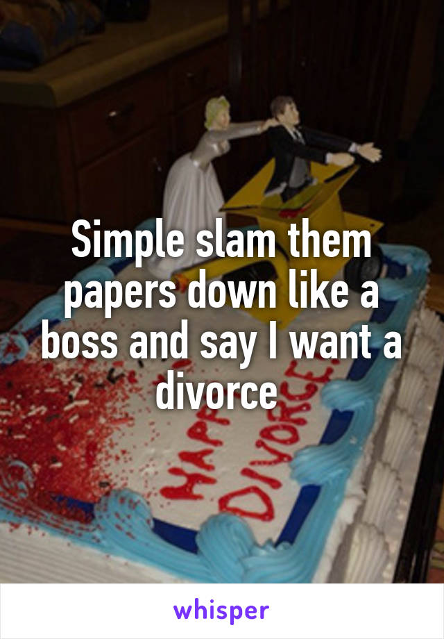 Simple slam them papers down like a boss and say I want a divorce 