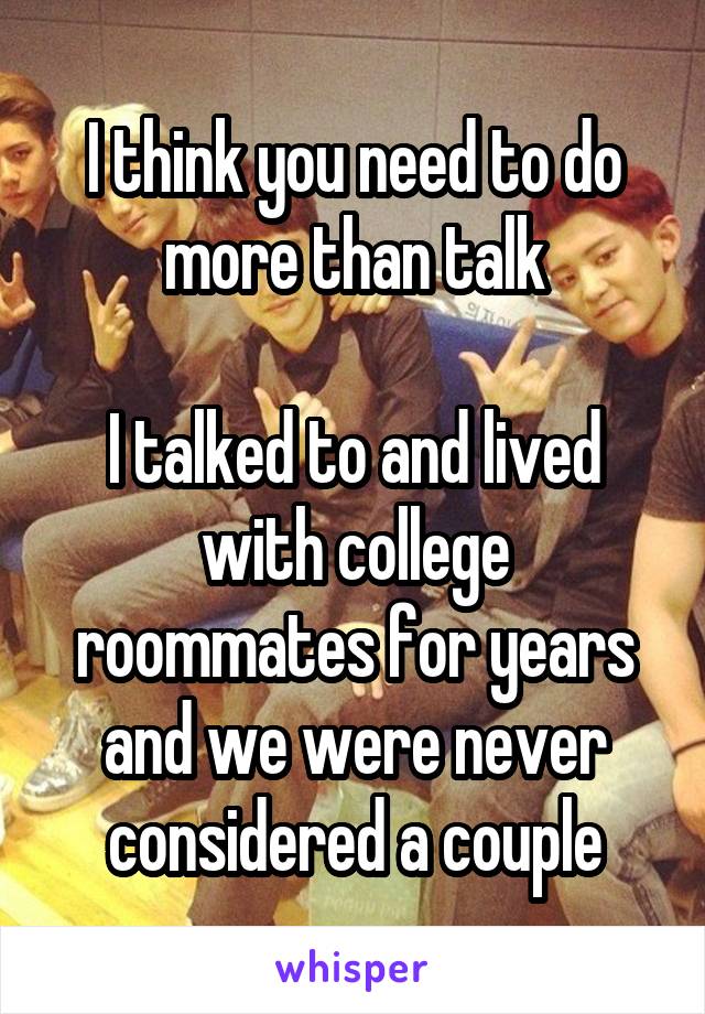 I think you need to do more than talk

I talked to and lived with college roommates for years and we were never considered a couple