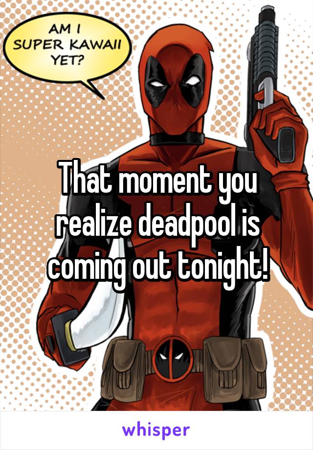 That moment you realize deadpool is coming out tonight!