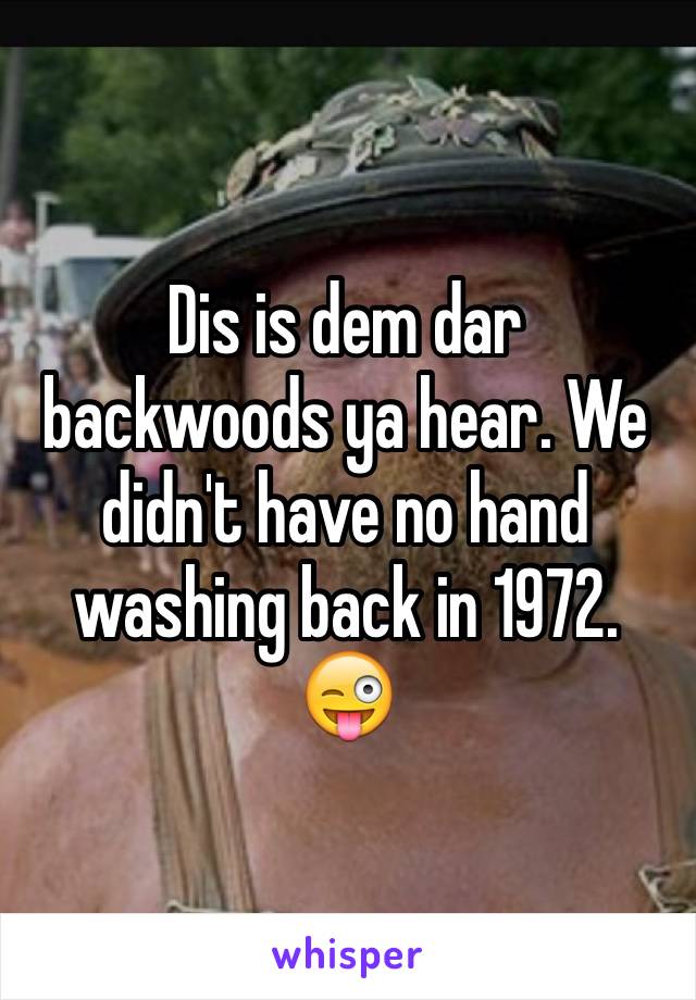 Dis is dem dar backwoods ya hear. We didn't have no hand washing back in 1972. 😜
