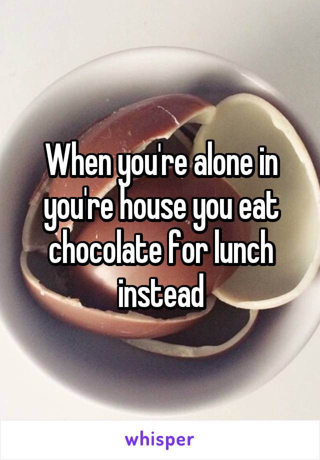 When you're alone in you're house you eat chocolate for lunch instead