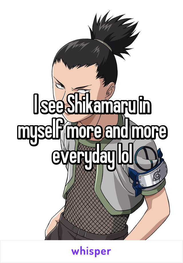 I see Shikamaru in myself more and more everyday lol