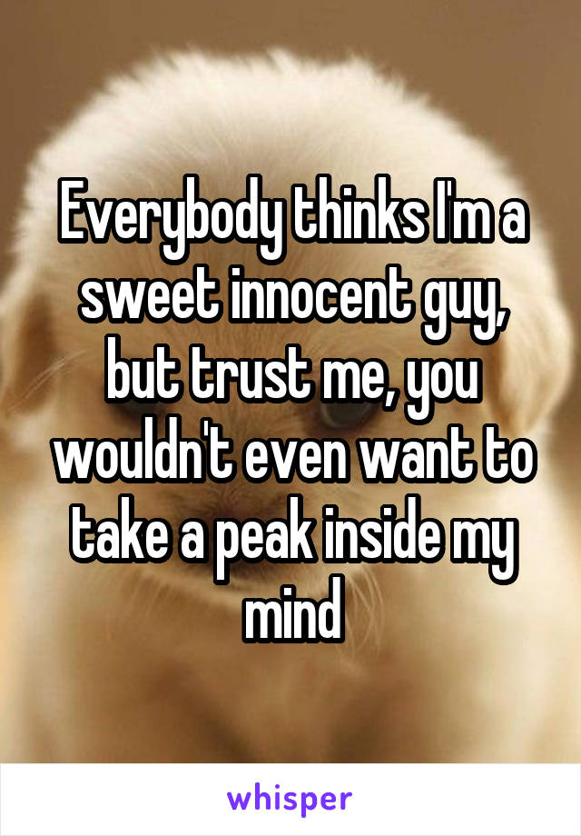 Everybody thinks I'm a sweet innocent guy, but trust me, you wouldn't even want to take a peak inside my mind