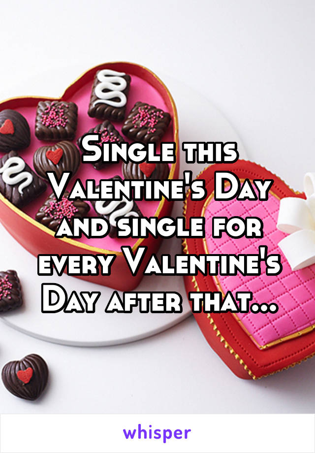Single this Valentine's Day and single for every Valentine's Day after that...