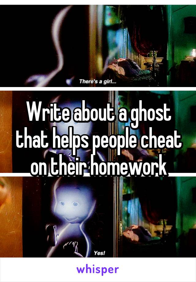 Write about a ghost that helps people cheat on their homework