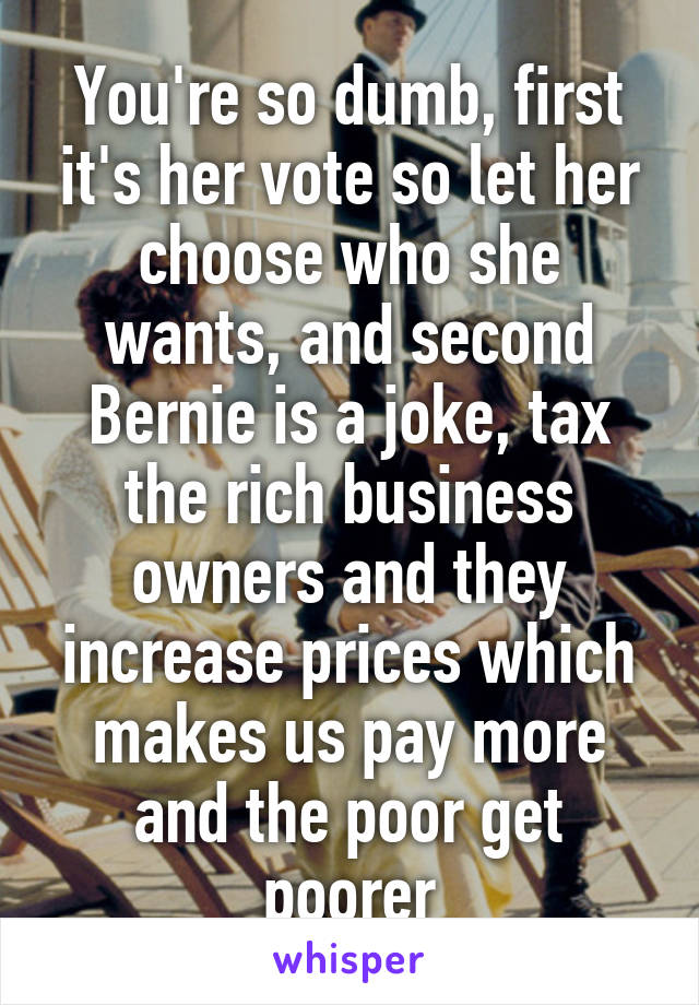 You're so dumb, first it's her vote so let her choose who she wants, and second Bernie is a joke, tax the rich business owners and they increase prices which makes us pay more and the poor get poorer