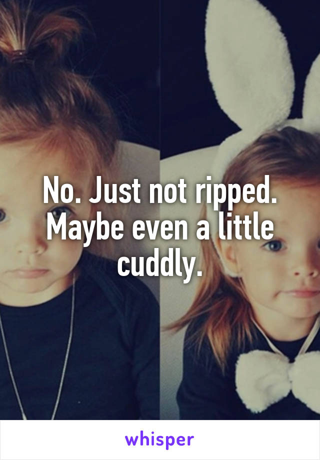 No. Just not ripped. Maybe even a little cuddly.