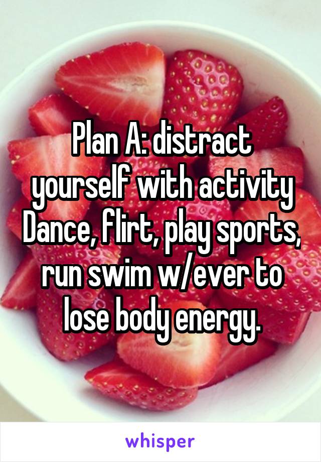 Plan A: distract yourself with activity Dance, flirt, play sports, run swim w/ever to lose body energy.