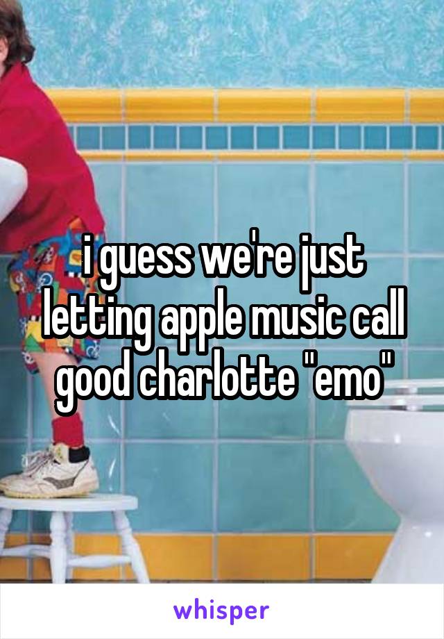 i guess we're just letting apple music call good charlotte "emo"