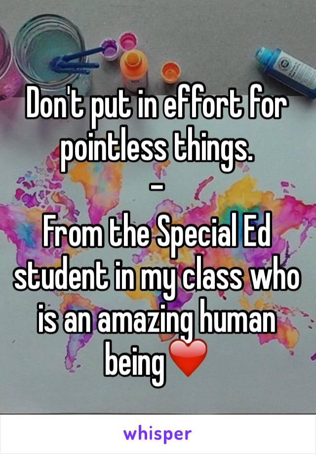Don't put in effort for pointless things.
- 
From the Special Ed student in my class who is an amazing human being❤️