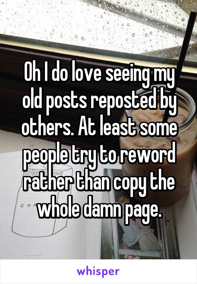 Oh I do love seeing my old posts reposted by others. At least some people try to reword rather than copy the whole damn page.