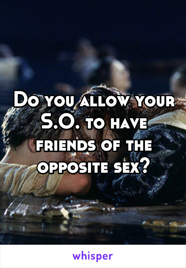 Do you allow your S.O. to have friends of the opposite sex?