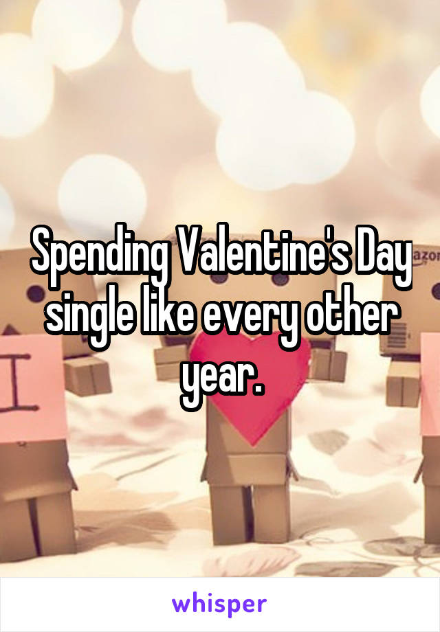 Spending Valentine's Day single like every other year.