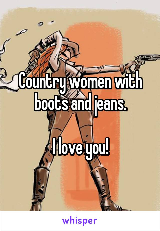 Country women with boots and jeans.

I love you!