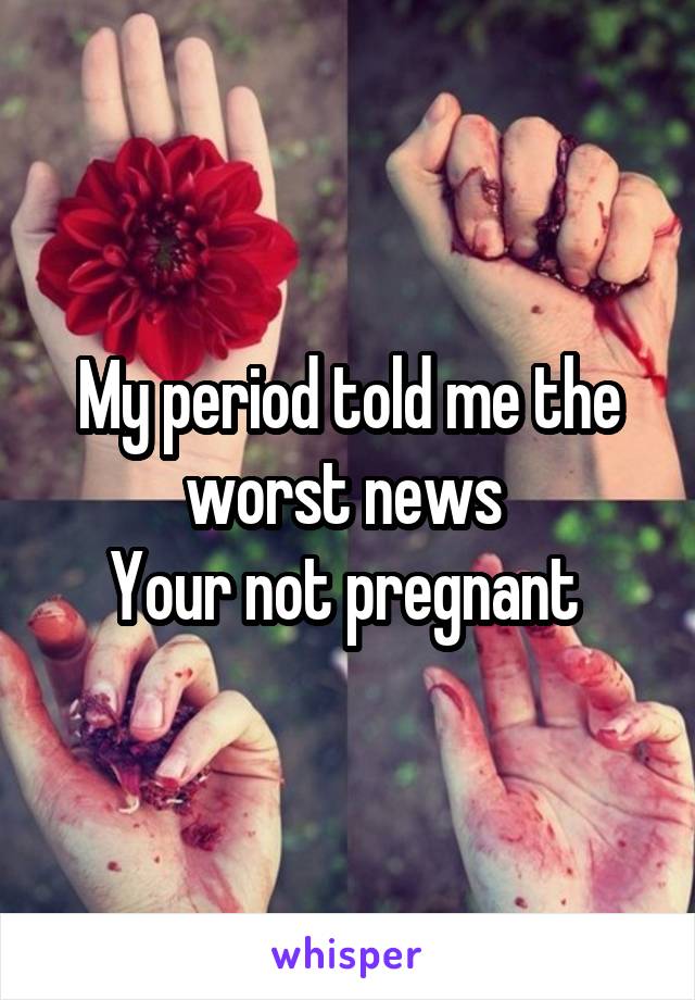 My period told me the worst news 
Your not pregnant 