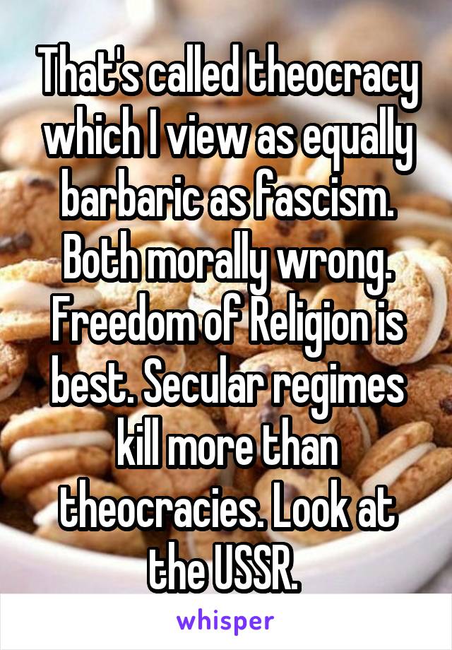 That's called theocracy which I view as equally barbaric as fascism. Both morally wrong. Freedom of Religion is best. Secular regimes kill more than theocracies. Look at the USSR. 