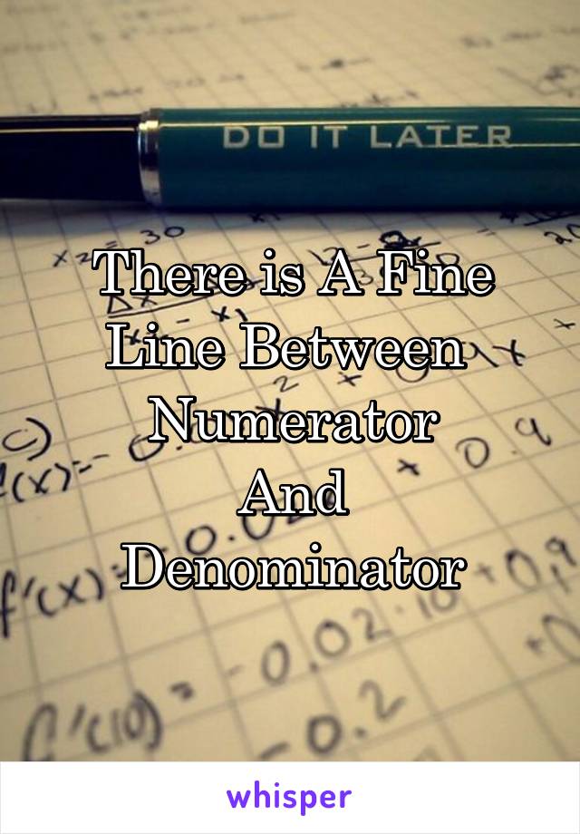 There is A Fine Line Between 
Numerator
And
Denominator