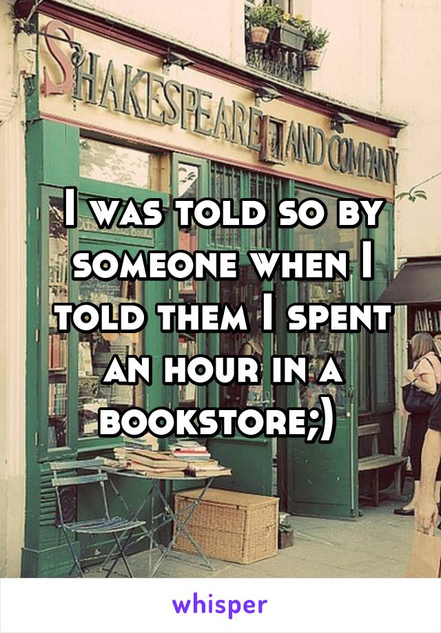 I was told so by someone when I told them I spent an hour in a bookstore;) 