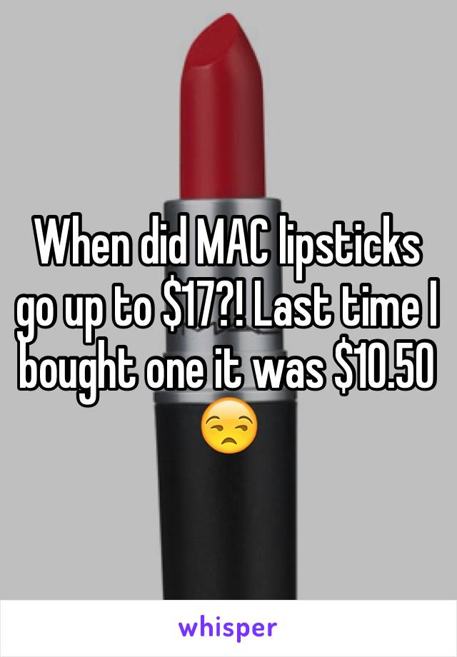 When did MAC lipsticks go up to $17?! Last time I bought one it was $10.50 😒