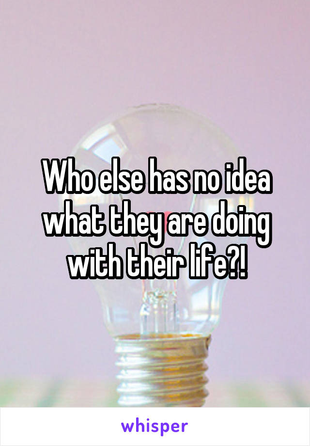 Who else has no idea what they are doing with their life?!