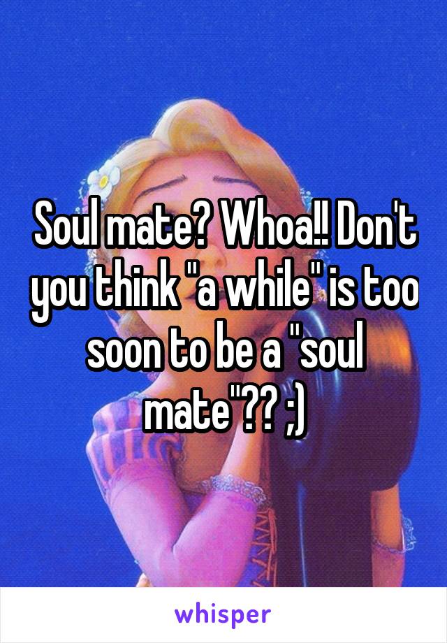 Soul mate? Whoa!! Don't you think "a while" is too soon to be a "soul mate"?? ;)