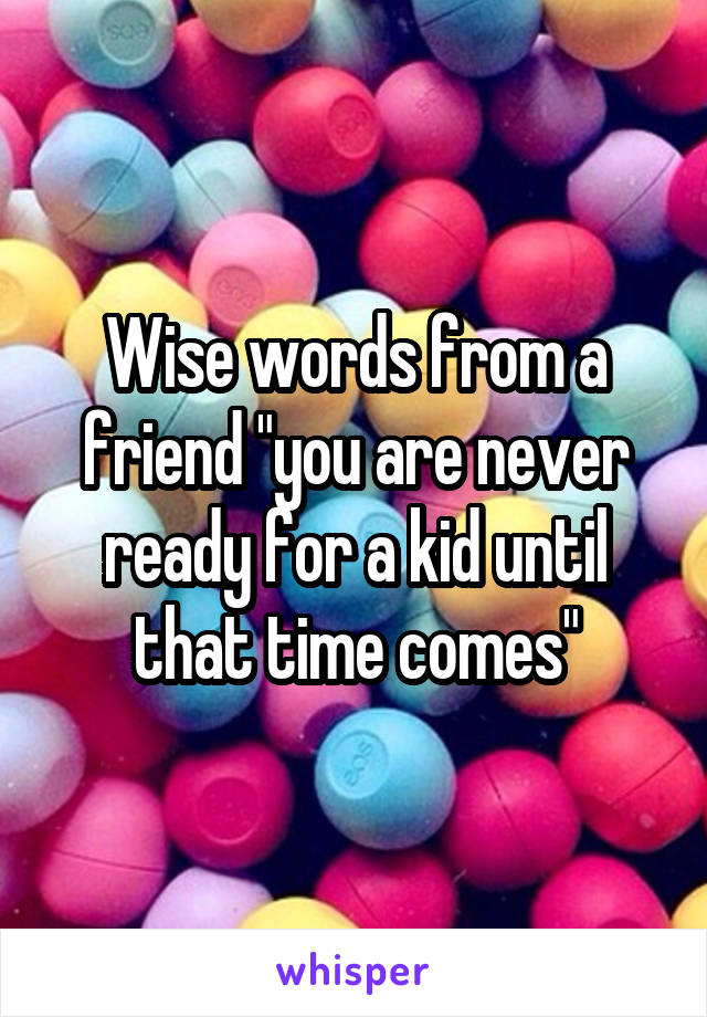 Wise words from a friend "you are never ready for a kid until that time comes"