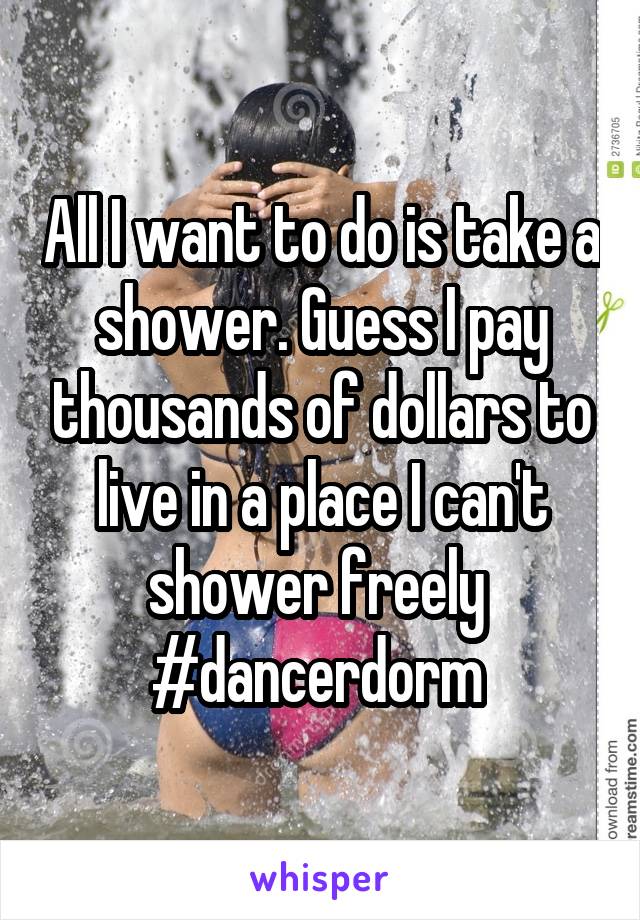 All I want to do is take a shower. Guess I pay thousands of dollars to live in a place I can't shower freely 
#dancerdorm 