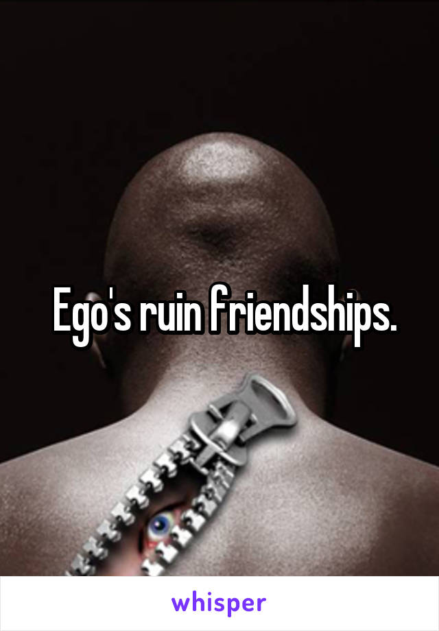  Ego's ruin friendships.