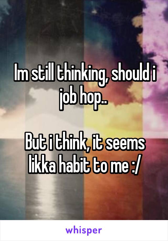Im still thinking, should i job hop.. 

But i think, it seems likka habit to me :/