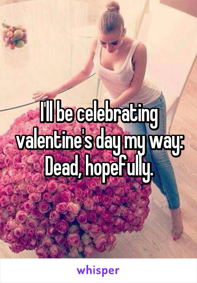 I'll be celebrating valentine's day my way:
Dead, hopefully.
