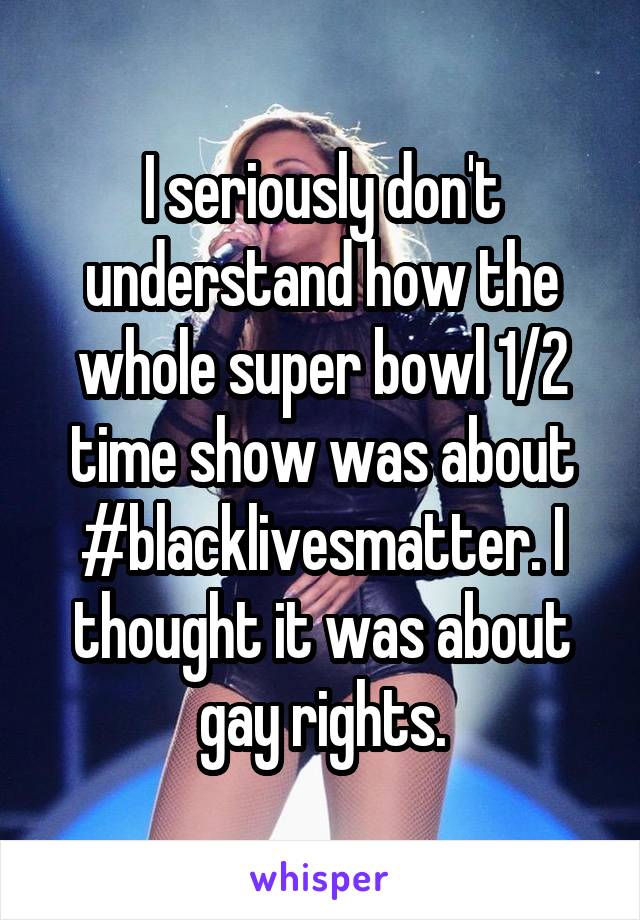 I seriously don't understand how the whole super bowl 1/2 time show was about #blacklivesmatter. I thought it was about gay rights.