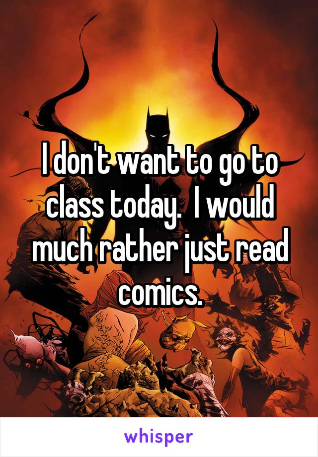 I don't want to go to class today.  I would much rather just read comics.