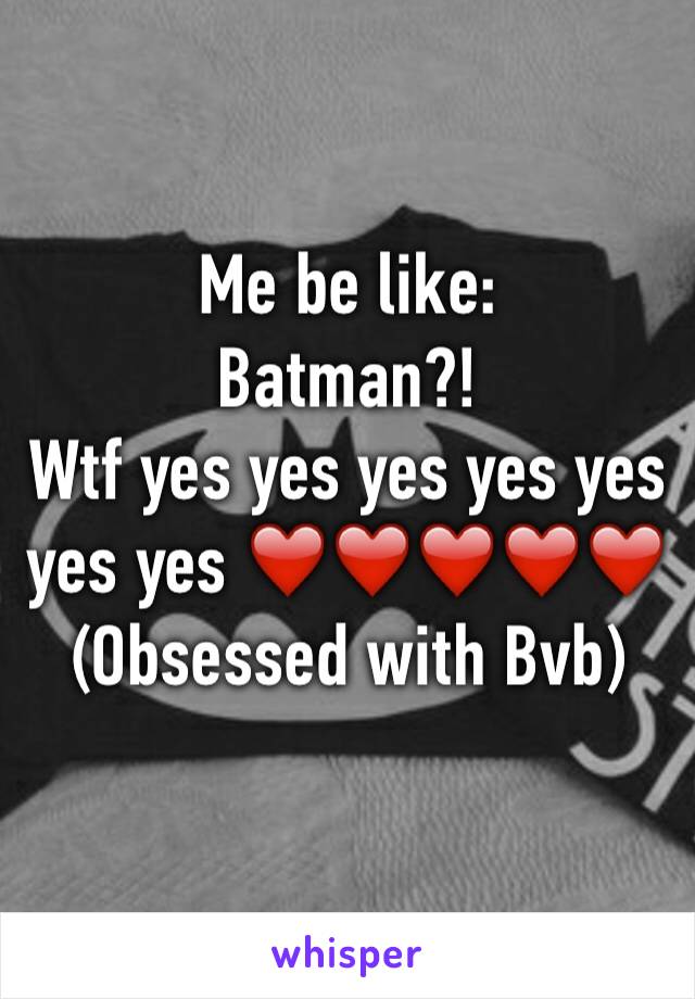 Me be like:
Batman?! 
Wtf yes yes yes yes yes yes yes ❤️❤️❤️❤️❤️
(Obsessed with Bvb)