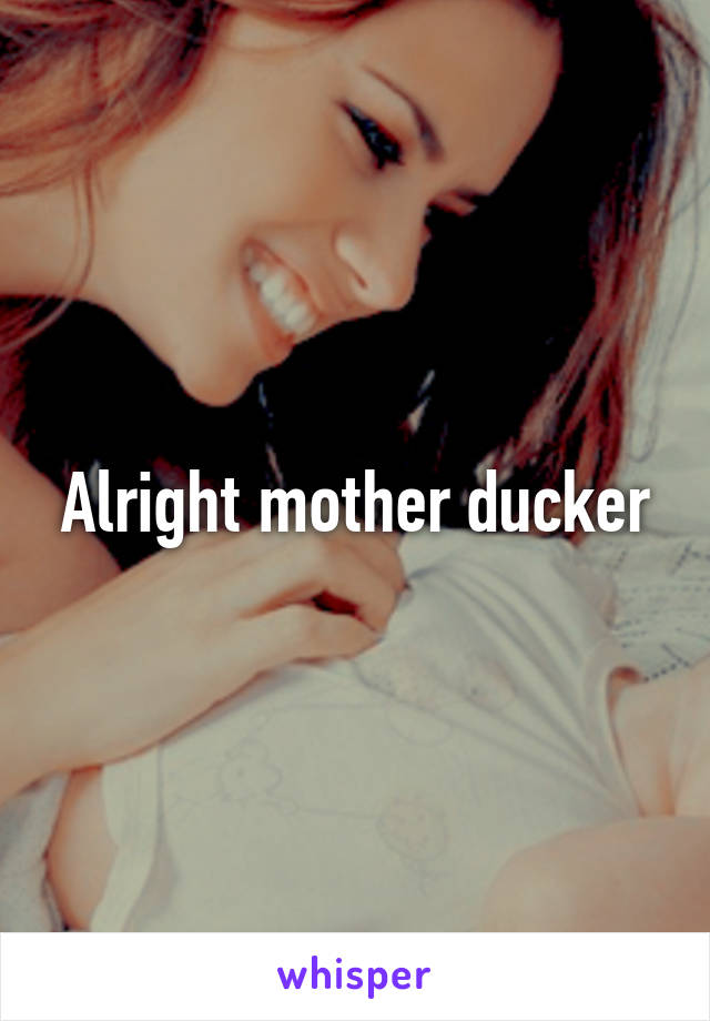 Alright mother ducker