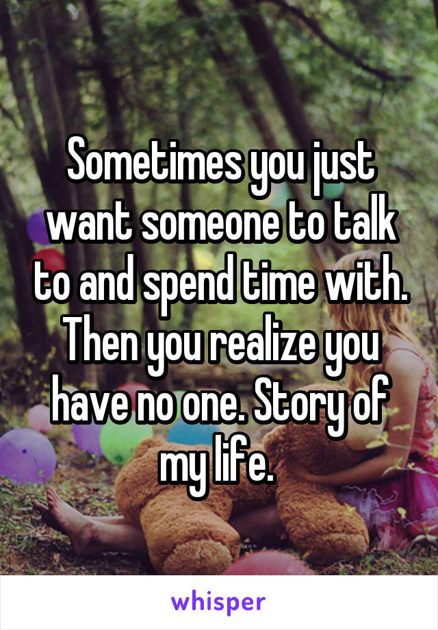 Sometimes you just want someone to talk to and spend time with. Then you realize you have no one. Story of my life. 