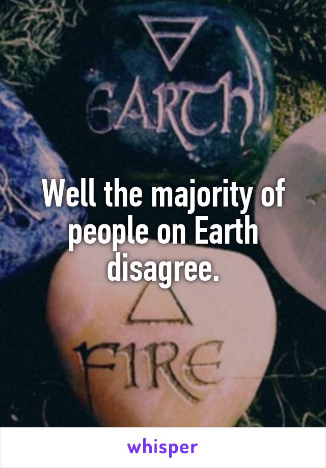 Well the majority of people on Earth disagree.