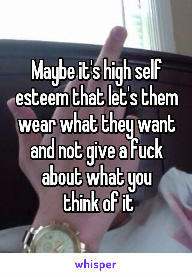 Maybe it's high self esteem that let's them wear what they want and not give a fuck about what you
 think of it