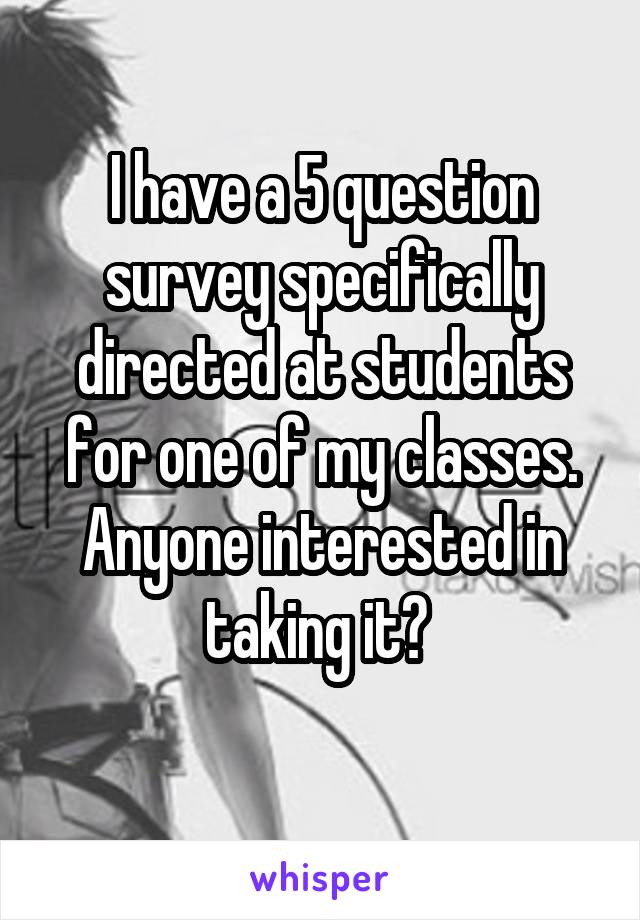 I have a 5 question survey specifically directed at students for one of my classes. Anyone interested in taking it? 
