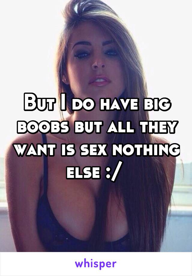 But I do have big boobs but all they want is sex nothing else :/ 