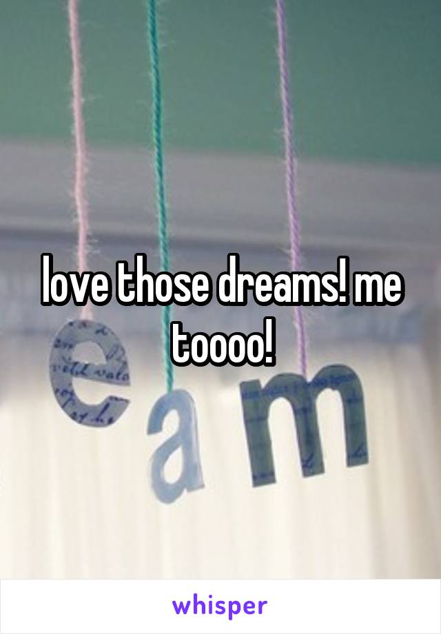 love those dreams! me toooo!