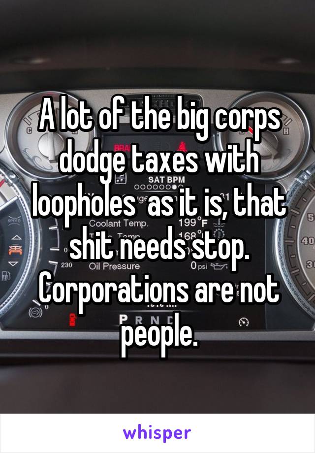 A lot of the big corps dodge taxes with loopholes  as it is, that shit needs stop. Corporations are not people.