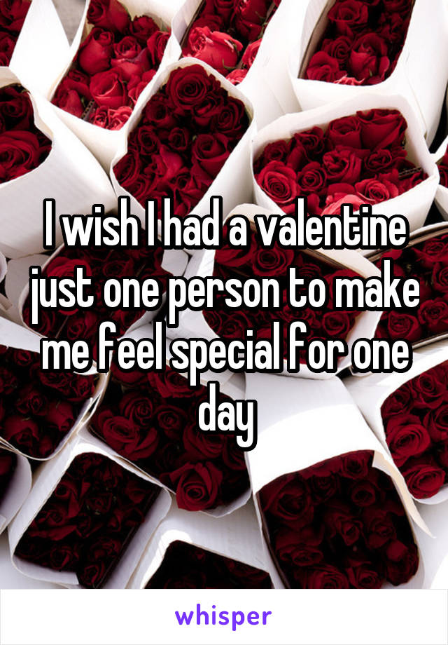 I wish I had a valentine just one person to make me feel special for one day