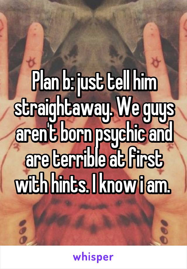 Plan b: just tell him straightaway. We guys aren't born psychic and are terrible at first with hints. I know i am. 
