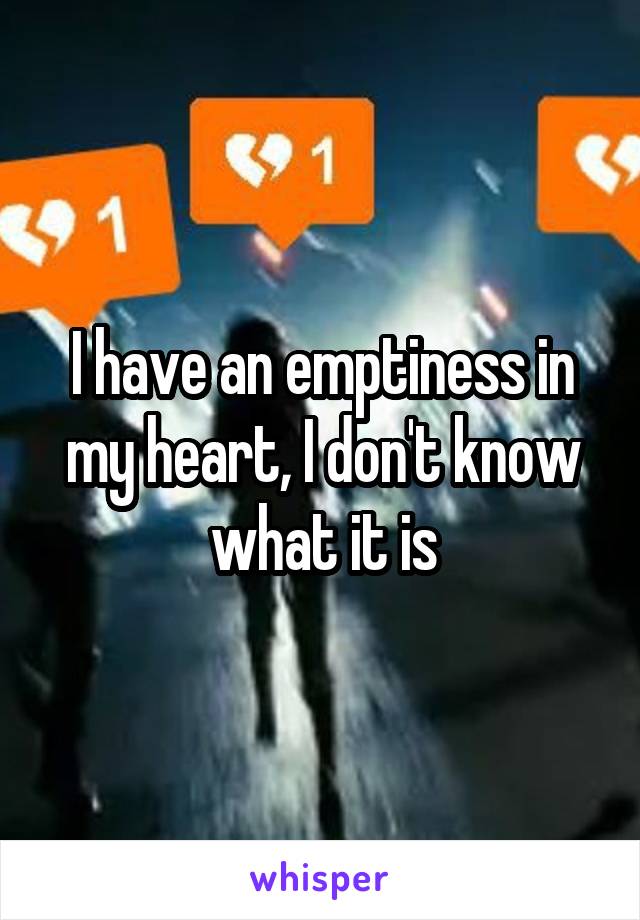 I have an emptiness in my heart, I don't know what it is