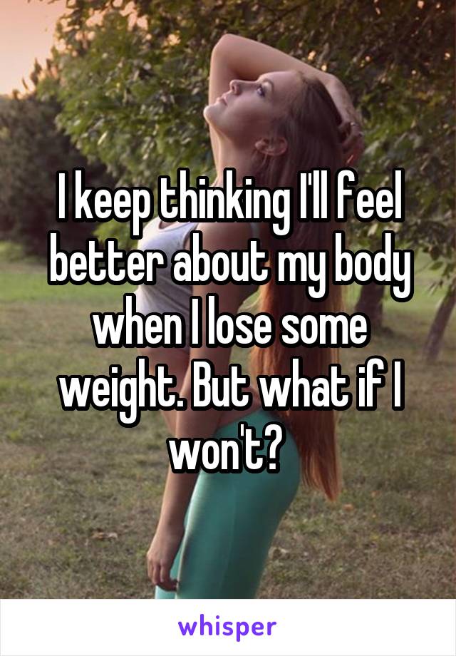 I keep thinking I'll feel better about my body when I lose some weight. But what if I won't? 