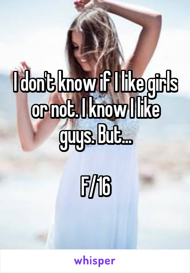 I don't know if I like girls or not. I know I like guys. But...

F/16