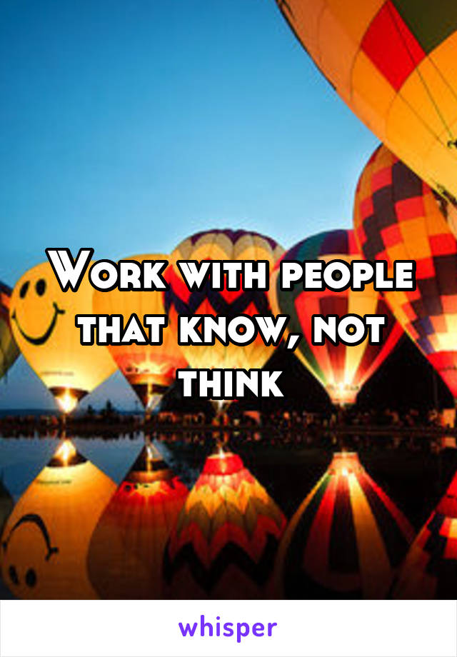 Work with people that know, not think